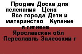 Продам Доска для пеленания › Цена ­ 100 - Все города Дети и материнство » Купание и гигиена   . Ярославская обл.,Переславль-Залесский г.